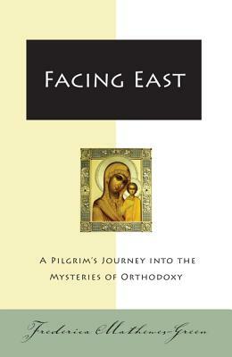 Facing East: A Pilgrim's Journey Into the Mysteries of Orthodoxy by Frederica Mathewes-Green