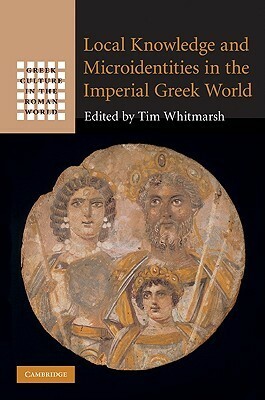 Local Knowledge and Microidentities in the Imperial Greek World by Tim Whitmarsh