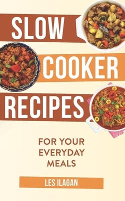 Slow Cooker Recipes: For Your Everyday Meals by Les Ilagan