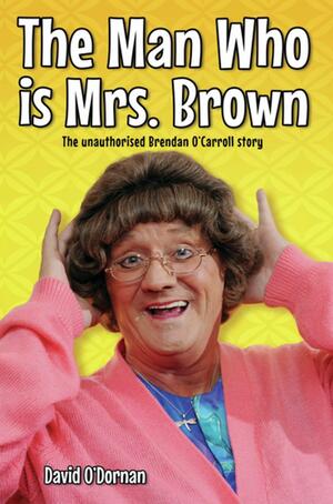 The Man Who is Mrs Brown - The Biography of Brendan O'Carroll by David O'Dornan