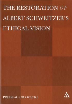 The Restoration of Albert Schweitzera S Ethical Vision by Predrag Cicovacki