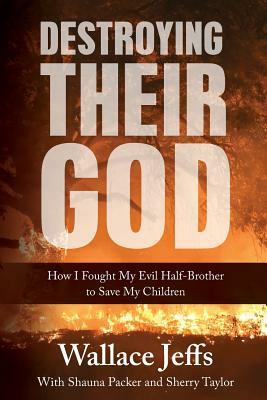 Destroying Their God: How I Fought My Evil Half-Brother to Save My Children by Wallace Jeffs