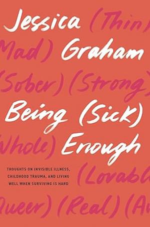 Being (Sick) Enough: Thoughts on Invisible Illness, Childhood Trauma, and Living Well When Surviving is Hard by Jessica Graham