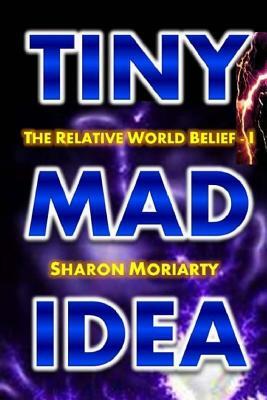 Tiny Mad Idea: The Relative World Belief - I by Sharon Moriarty