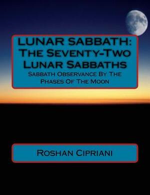 Lunar Sabbath: The Seventy-Two Lunar Sabbaths: Sabbath Observance By The Phases Of The Moon by Roshan Cipriani