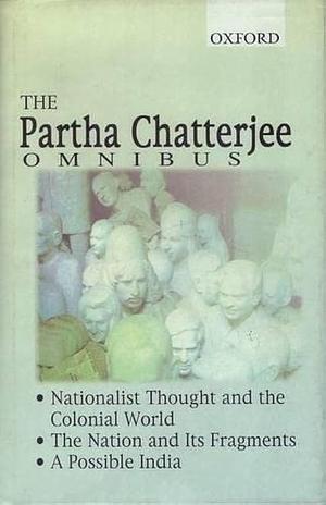 The Partha Chatterjee Omnibus: Comprising Nationalist Thought and the Colonial World, The Nation and its Fragments, and A Possible India by Partha Chatterjee