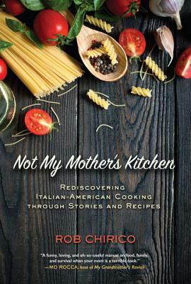 Not My Mother's Kitchen: Rediscovering Italian-American Cooking Through Stories and Recipes by Rob Chirico