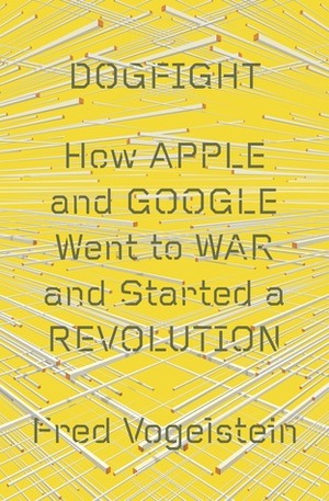 Dogfight: How Apple and Google Went to War and Started a Revolution by Fred Vogelstein