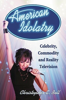 American Idolatry: Celebrity, Commodity and Reality Television by Christopher E. Bell