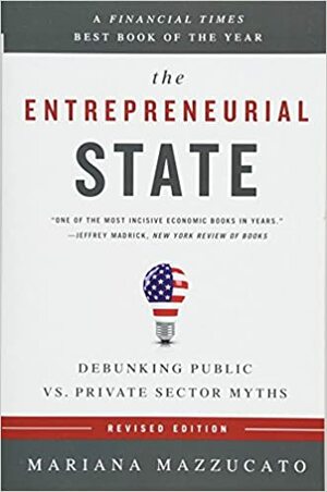 The Entrepreneurial State: Debunking Public vs. Private Sector Myths by Mariana Mazzucato