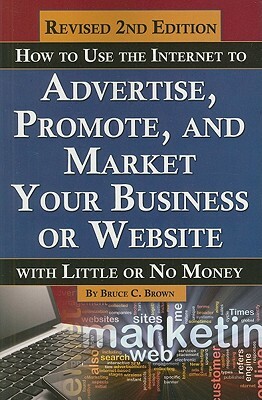 How to Use the Internet to Advertise, Promote, and Market Your Business or Website with Little or No Money by Bruce C. Brown