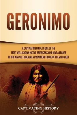Geronimo: A Captivating Guide to One of the Most Well-Known Native Americans Who Was a Leader of the Apache Tribe and a Prominen by Captivating History