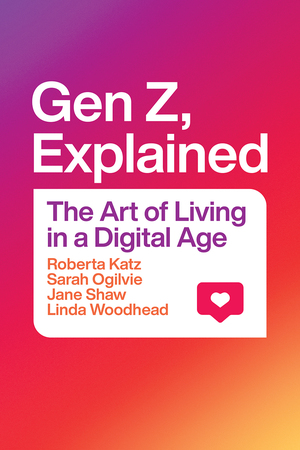 Gen Z, Explained: The Art of Living in a Digital Age by Jane Shaw, Roberta Katz, Sarah Ogilvie, Linda Woodhead