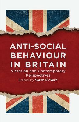 Anti-Social Behaviour in Britain: Victorian and Contemporary Perspectives by Sarah Pickard