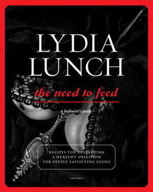 Lydia Lunch: The Need to Feed: Recipes for Developing a Healthy Obsession for Deeply Satisfying Foods by Lydia Lunch