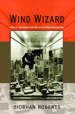 Wind Wizard: Alan G. Davenport and the Art of Wind Engineering by Siobhan Roberts