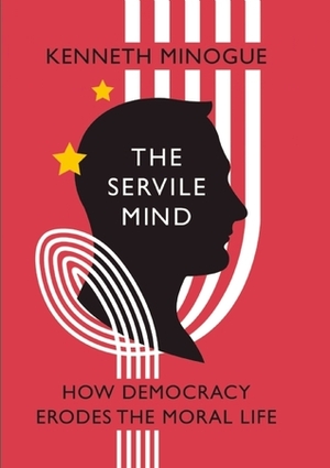 The Servile Mind: How Democracy Erodes the Moral Life by Kenneth Minogue