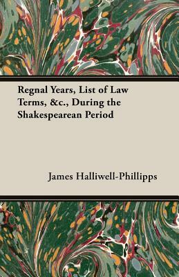 Regnal Years, List of Law Terms, &C., During the Shakespearean Period by J. O. Halliwell-Phillipps