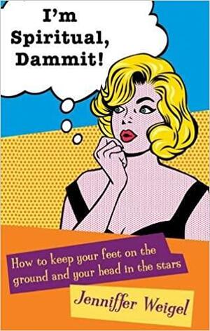 I'm Spiritual, Dammit!: How to Keep Your Feet on the Ground and Your Head in the Stars by Jenniffer Weigel