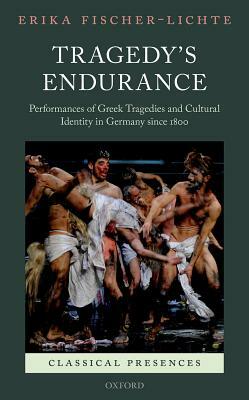 Tragedy's Endurance: Performances of Greek Tragedies and Cultural Identity in Germany Since 1800 by Erika Fischer-Lichte