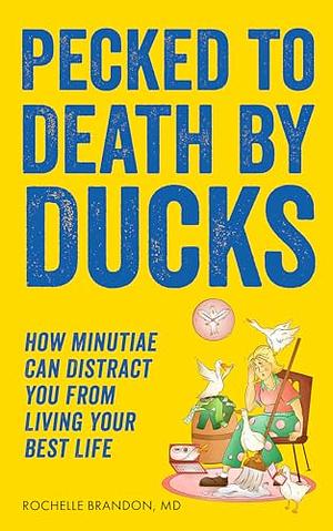 Pecked to Death by Ducks: How Minutiae Can Distract You from Living Your Best Life by Rochelle Brandon