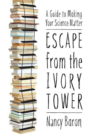 Escape from the Ivory Tower: A Guide to Making Your Science Matter by Nancy Baron, Liz Neeley