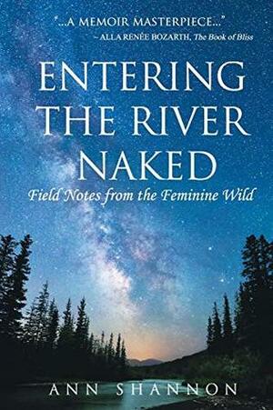 Entering the River Naked: Field Notes from the Feminine Wild by Ann Shannon