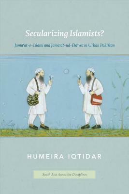 Secularizing Islamists?: Jama'at-e-Islami and Jama'at-ud-Da'wa in Urban Pakistan by Humeira Iqtidar