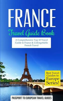 France: Travel Guide Book: A Comprehensive Top Ten Travel Guide to France & Unforgettable French Travel by Passport to European Travel Guides