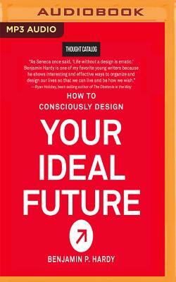 How to Consciously Design Your Ideal Future by Benjamin P. Hardy