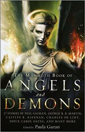 The Mammoth Book of Angels & Demons by Suzy McKee Charnas, Nathan Ballingrud, Lucius Shepard, Kate Wilhelm, Peter S. Beagle, Tanya Huff, Joyce Carol Oates, Paula Guran, Peter M. Ball, Jay Lake, Peter Atkins, Gene Wolfe, Genevieve Valentine, Charles de Lint, Caitlín R. Kiernan, Chelsea Quinn Yarbro, Pat Cadigan, Tanith Lee, Richard Parks, George R.R. Martin, Stellan Thorne, Norman Partridge, Sarah Monette, Neil Gaiman, Kristine Kathryn Rusch, Clive Barker, John Shirley, Sam Cameron