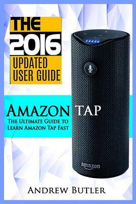 Amazon Tap: The Ultimate Guide to Learn Amazon Tap Fast (Amazon Tap, User Manual, Smart Devices, Web Services, Digital Media, Amaz by Andrew Butler