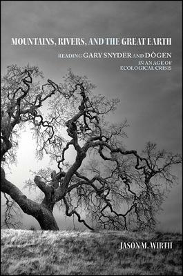 Mountains, Rivers, and the Great Earth: Reading Gary Snyder and D&#333;gen in an Age of Ecological Crisis by Jason M. Wirth