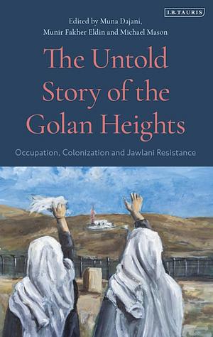 The Untold Story of the Golan Heights: Occupation, Colonization and Jawlani Resistance by Michael Mason, Munir Fakher Eldin, Muna Dajani