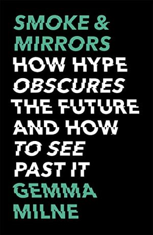 Smoke & Mirrors: How Hype Obscures the Future and How to See Past It by Gemma Milne