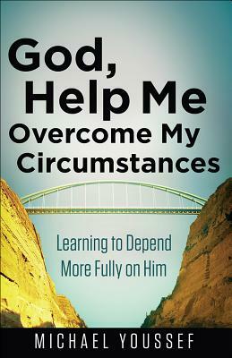 God, Help Me Overcome My Circumstances: Learning to Depend More Fully on Him by Michael Youssef