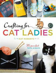 Crafting for Cat Ladies: 35 Purr-fect Feline Projects by Kat Roberts