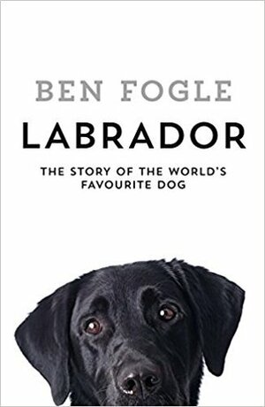 Labrador: The Story of the World's Favourite Dog by Ben Fogle