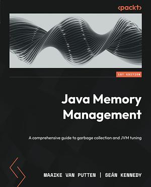 Java Memory Management: A Comprehensive Guide to Garbage Collection and JVM Tuning by Maaike van Putten, Sean Kennedy