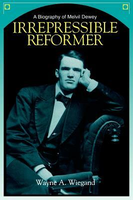 Irrepressible Reformer: A Biography of Melvil Dewey by Wayne A. Wiegand