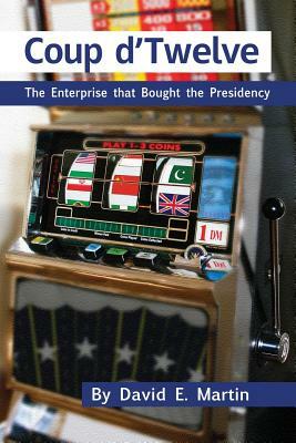 Coup D'Twelve: The Enterprise That Bought the Presidency by David E. Martin