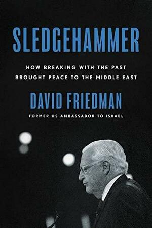 Sledgehammer: How Breaking with the Past Brought Peace to the Middle East by David Friedman