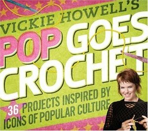 Vickie Howell's Pop Goes Crochet!: 36 Projects Inspired by Icons of Popular Culture by Vickie Howell