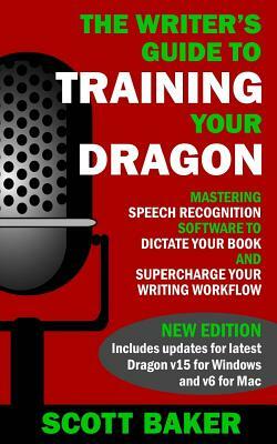 The Writer's Guide to Training Your Dragon: Using Speech Recognition Software to Dictate Your Book and Supercharge Your Writing Workflow by Scott Baker