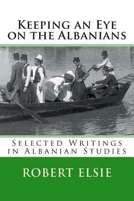 Keeping an Eye on the Albanians: Selected Writings in the Field of Albanian Studies by Robert Elsie