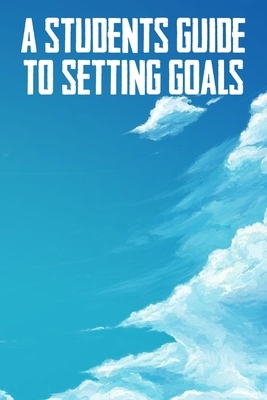 A Students Guide To Setting Goals: The Ultimate Step By Step Guide for Students on how to Set Goals and Achieve Personal Success! by Student Life