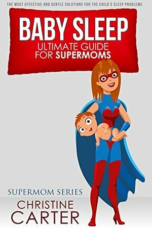 Baby Sleep: Ultimate Guide for Supermoms: The Most Effective and Gentle Solutions for the Child's Sleep Problems - No-cry Strategies and Proven Methods (Supermom Series Book 1) by Christine Carter