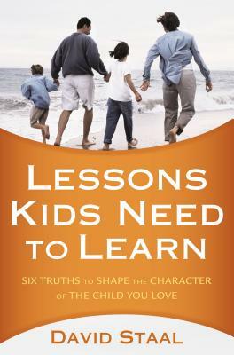 Lessons Kids Need to Learn: Six Truths to Shape the Character of the Child You Love by David Staal