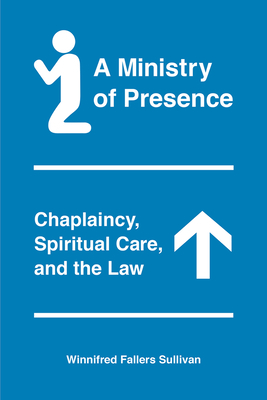 A Ministry of Presence: Chaplaincy, Spiritual Care, and the Law by Winnifred Fallers Sullivan