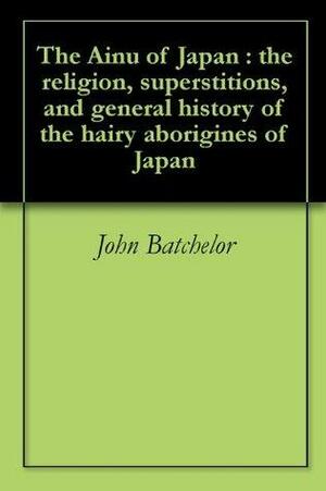 The Ainu of Japan : the religion, superstitions, and general history of the hairy aborigines of Japan by John Batchelor